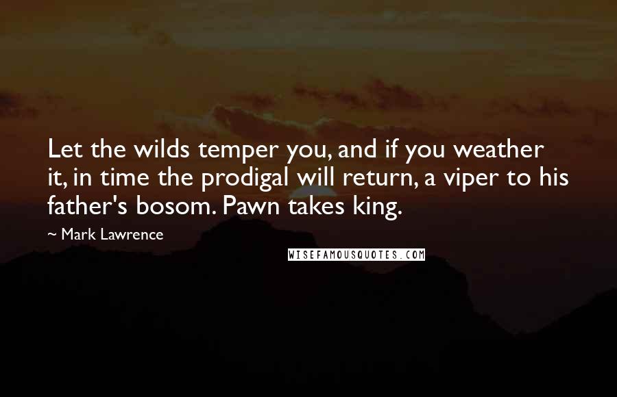 Mark Lawrence Quotes: Let the wilds temper you, and if you weather it, in time the prodigal will return, a viper to his father's bosom. Pawn takes king.