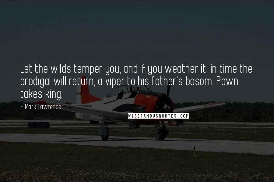 Mark Lawrence Quotes: Let the wilds temper you, and if you weather it, in time the prodigal will return, a viper to his father's bosom. Pawn takes king.