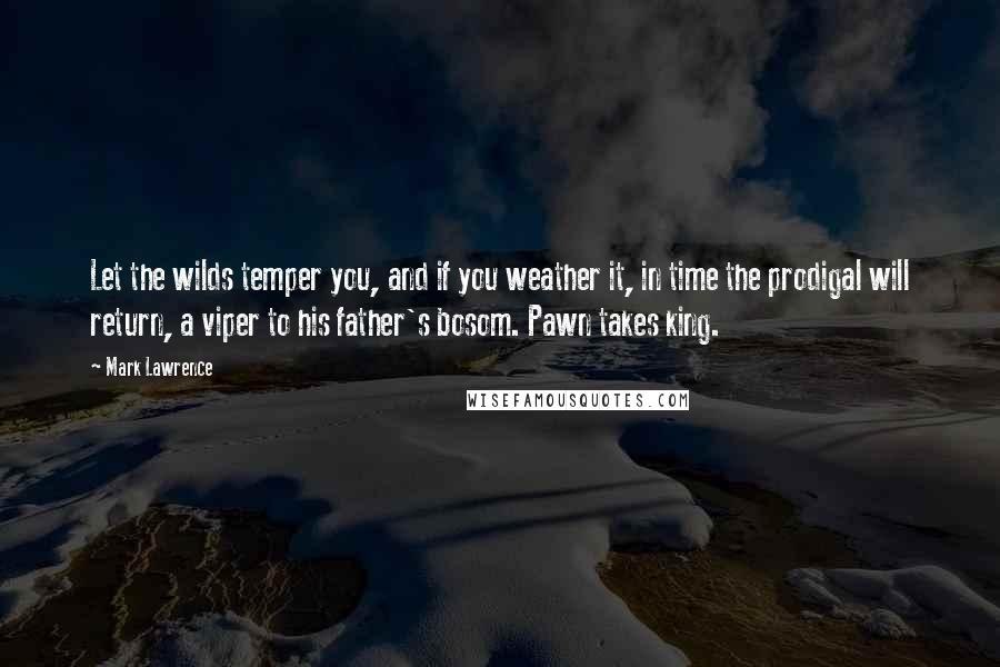 Mark Lawrence Quotes: Let the wilds temper you, and if you weather it, in time the prodigal will return, a viper to his father's bosom. Pawn takes king.