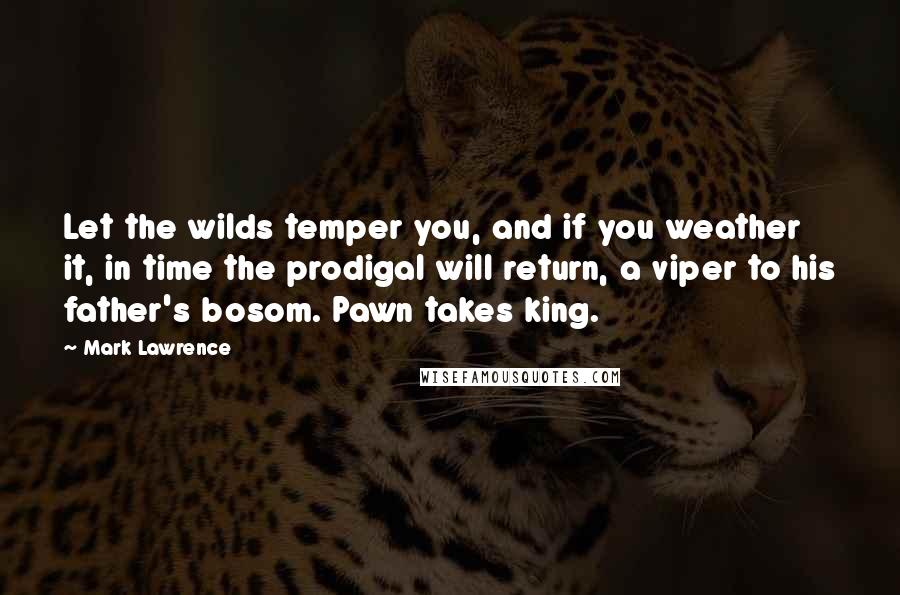 Mark Lawrence Quotes: Let the wilds temper you, and if you weather it, in time the prodigal will return, a viper to his father's bosom. Pawn takes king.