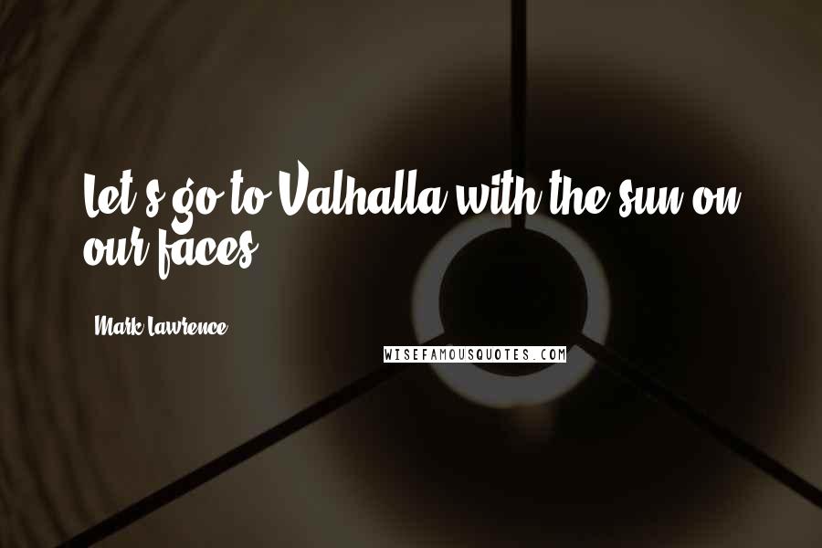 Mark Lawrence Quotes: Let's go to Valhalla with the sun on our faces.