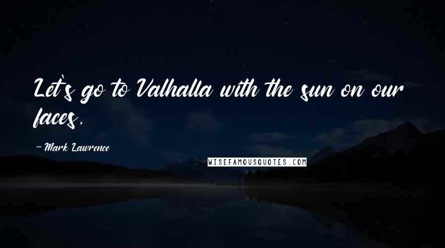 Mark Lawrence Quotes: Let's go to Valhalla with the sun on our faces.