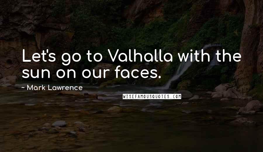 Mark Lawrence Quotes: Let's go to Valhalla with the sun on our faces.