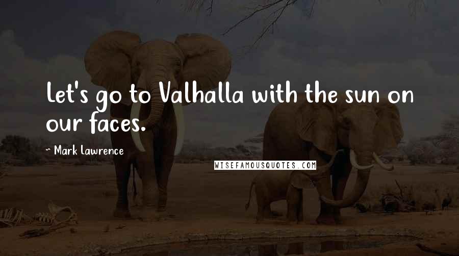 Mark Lawrence Quotes: Let's go to Valhalla with the sun on our faces.