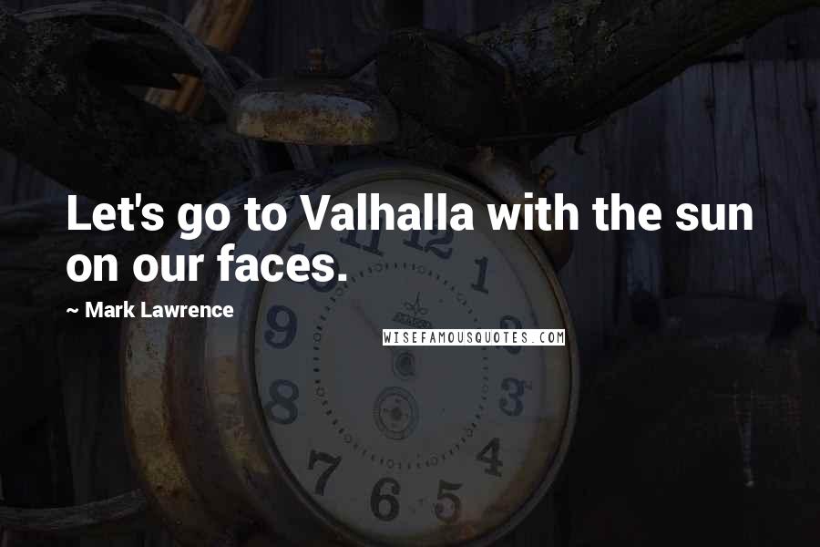 Mark Lawrence Quotes: Let's go to Valhalla with the sun on our faces.