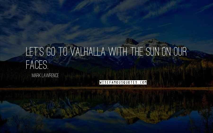 Mark Lawrence Quotes: Let's go to Valhalla with the sun on our faces.