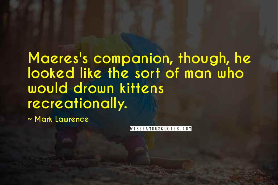Mark Lawrence Quotes: Maeres's companion, though, he looked like the sort of man who would drown kittens recreationally.