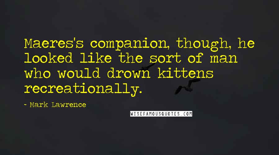 Mark Lawrence Quotes: Maeres's companion, though, he looked like the sort of man who would drown kittens recreationally.