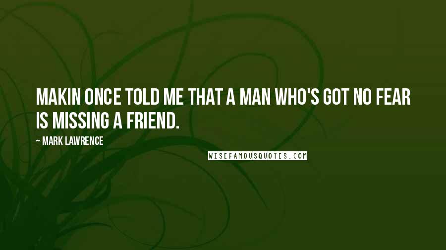 Mark Lawrence Quotes: Makin once told me that a man who's got no fear is missing a friend.