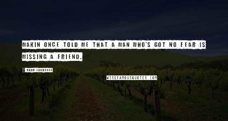 Mark Lawrence Quotes: Makin once told me that a man who's got no fear is missing a friend.