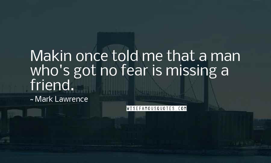 Mark Lawrence Quotes: Makin once told me that a man who's got no fear is missing a friend.