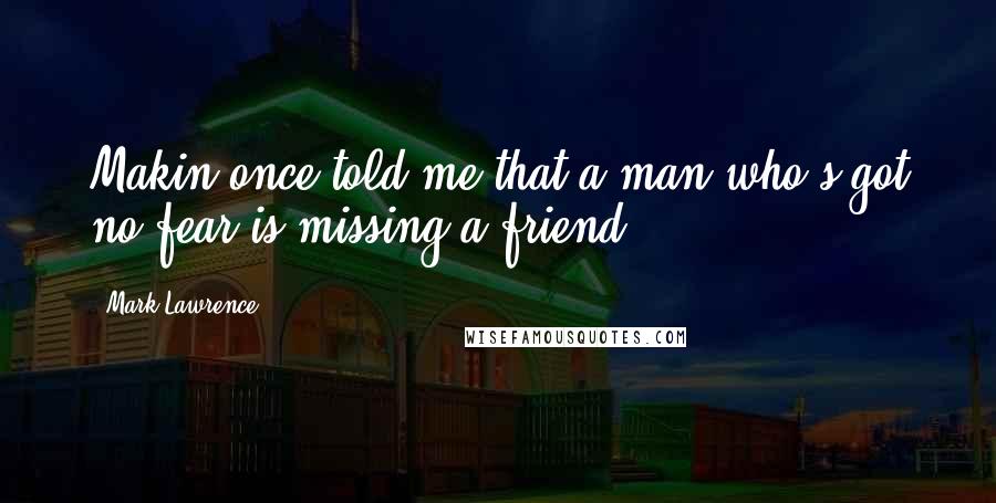 Mark Lawrence Quotes: Makin once told me that a man who's got no fear is missing a friend.