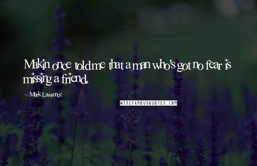 Mark Lawrence Quotes: Makin once told me that a man who's got no fear is missing a friend.