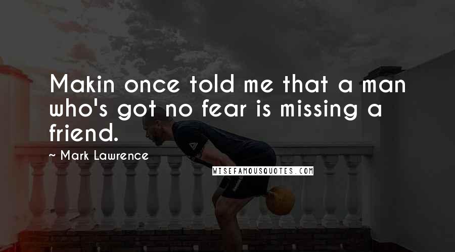 Mark Lawrence Quotes: Makin once told me that a man who's got no fear is missing a friend.