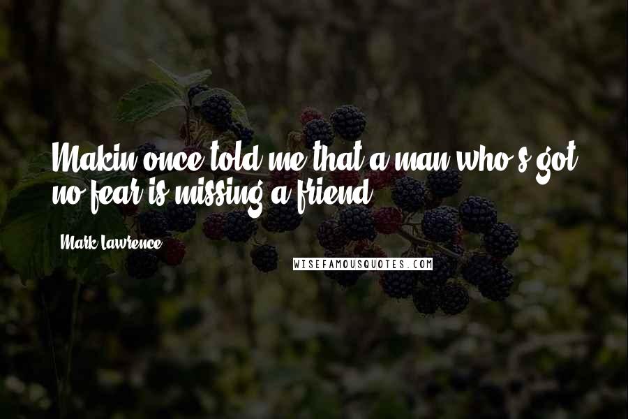 Mark Lawrence Quotes: Makin once told me that a man who's got no fear is missing a friend.