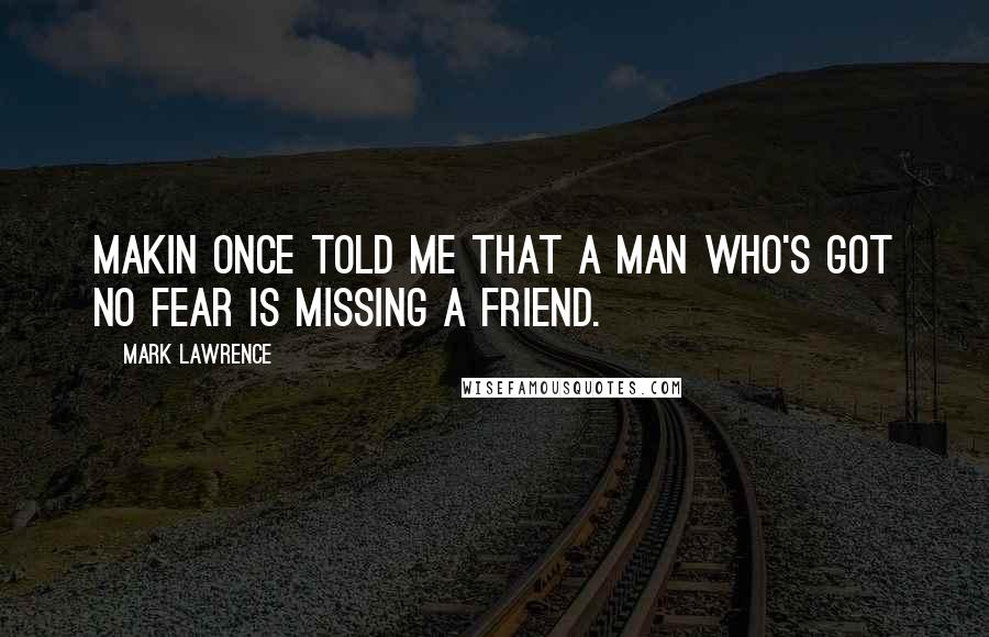 Mark Lawrence Quotes: Makin once told me that a man who's got no fear is missing a friend.