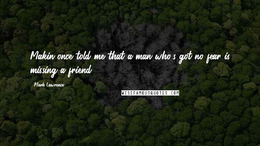 Mark Lawrence Quotes: Makin once told me that a man who's got no fear is missing a friend.