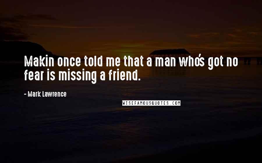 Mark Lawrence Quotes: Makin once told me that a man who's got no fear is missing a friend.