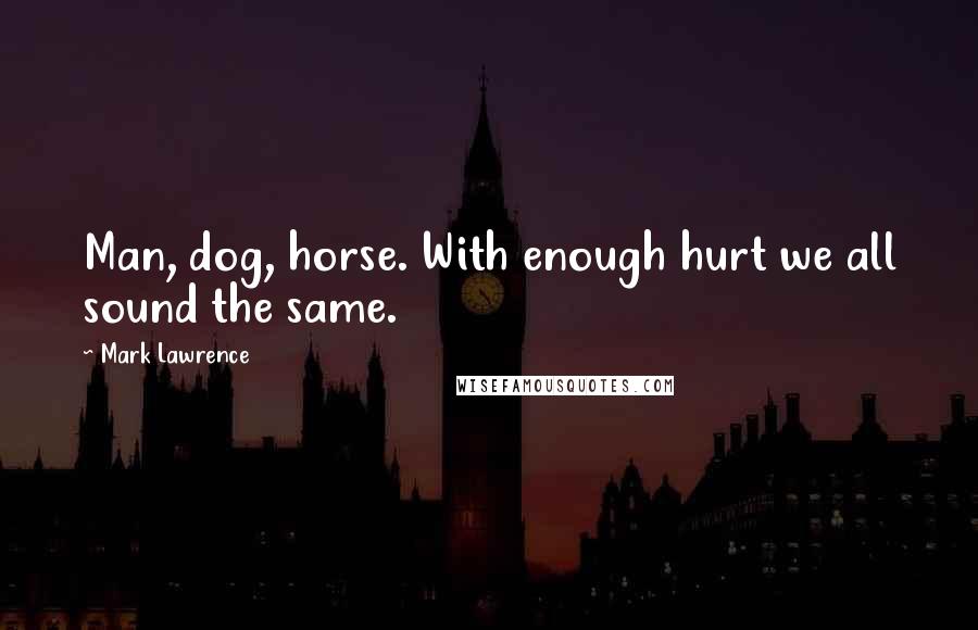 Mark Lawrence Quotes: Man, dog, horse. With enough hurt we all sound the same.