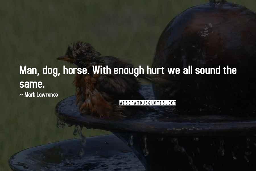 Mark Lawrence Quotes: Man, dog, horse. With enough hurt we all sound the same.