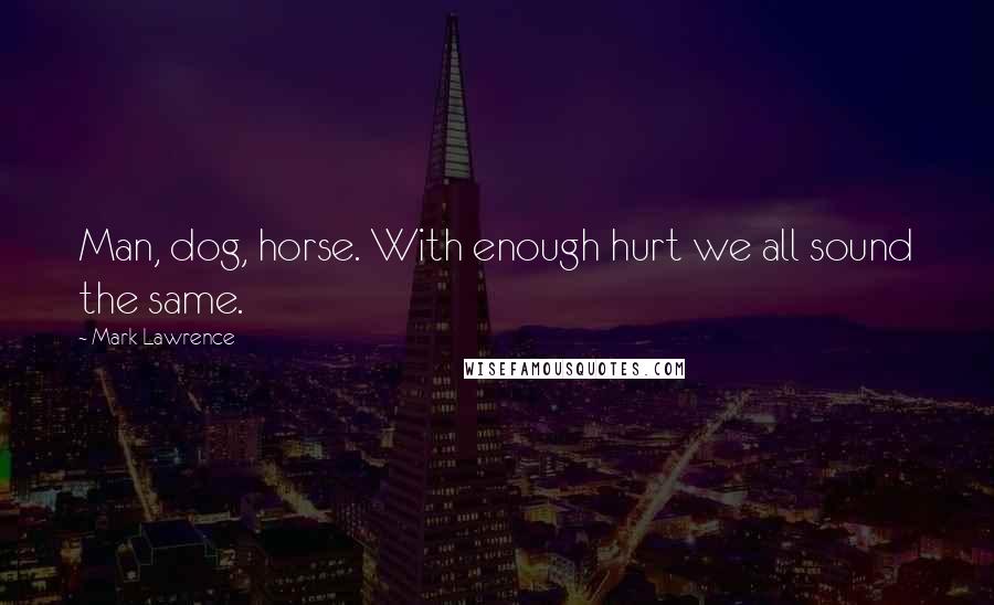 Mark Lawrence Quotes: Man, dog, horse. With enough hurt we all sound the same.