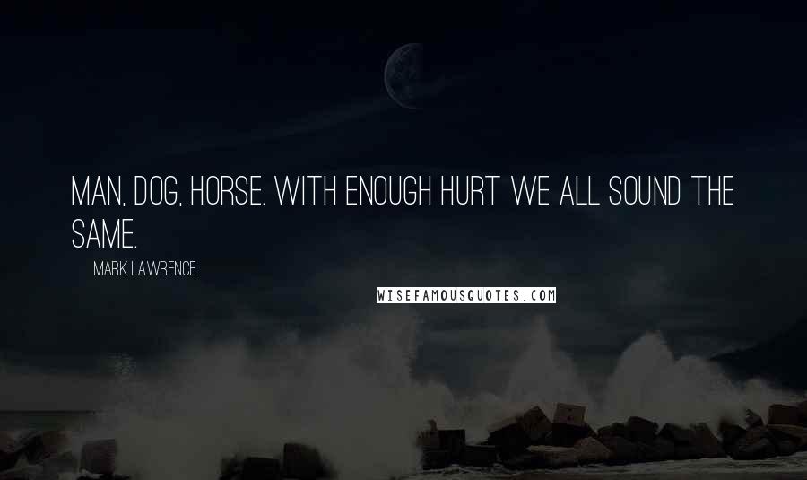 Mark Lawrence Quotes: Man, dog, horse. With enough hurt we all sound the same.