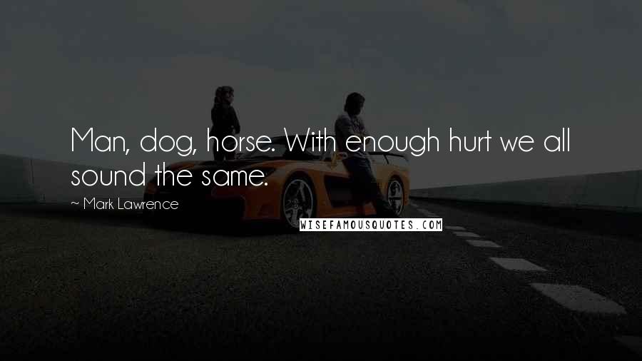 Mark Lawrence Quotes: Man, dog, horse. With enough hurt we all sound the same.