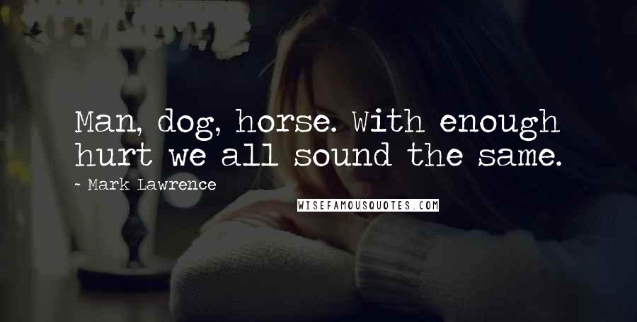 Mark Lawrence Quotes: Man, dog, horse. With enough hurt we all sound the same.