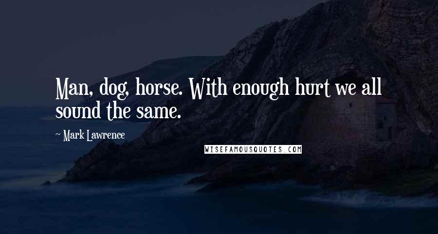 Mark Lawrence Quotes: Man, dog, horse. With enough hurt we all sound the same.