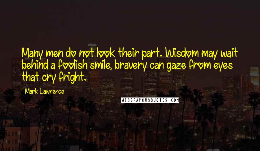 Mark Lawrence Quotes: Many men do not look their part. Wisdom may wait behind a foolish smile, bravery can gaze from eyes that cry fright.