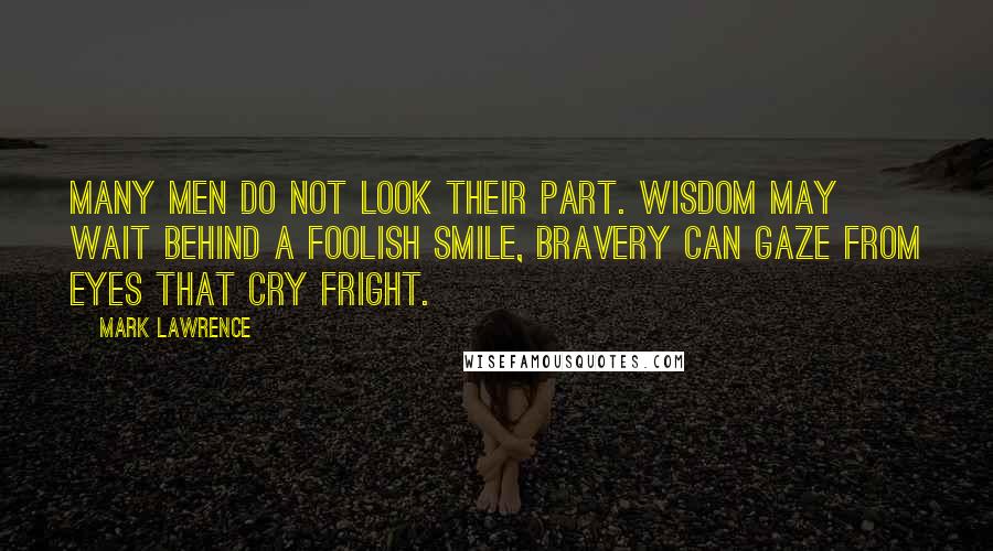 Mark Lawrence Quotes: Many men do not look their part. Wisdom may wait behind a foolish smile, bravery can gaze from eyes that cry fright.