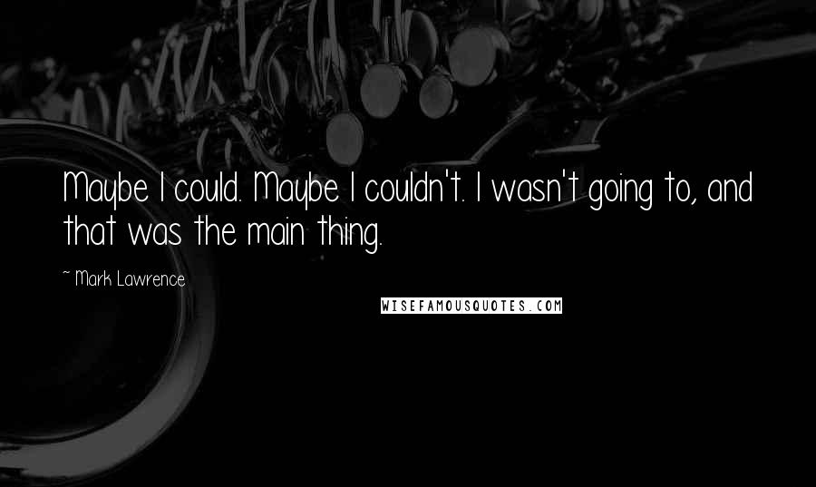 Mark Lawrence Quotes: Maybe I could. Maybe I couldn't. I wasn't going to, and that was the main thing.