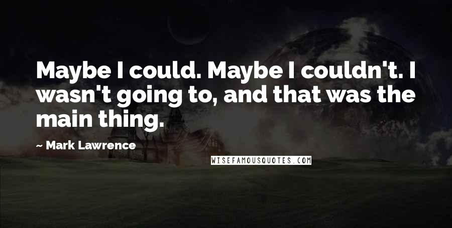 Mark Lawrence Quotes: Maybe I could. Maybe I couldn't. I wasn't going to, and that was the main thing.