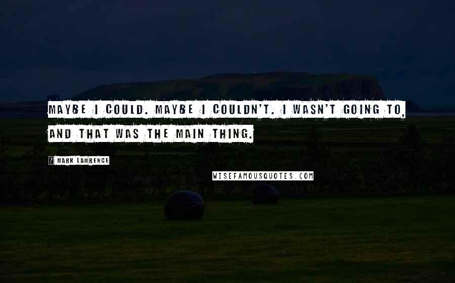 Mark Lawrence Quotes: Maybe I could. Maybe I couldn't. I wasn't going to, and that was the main thing.