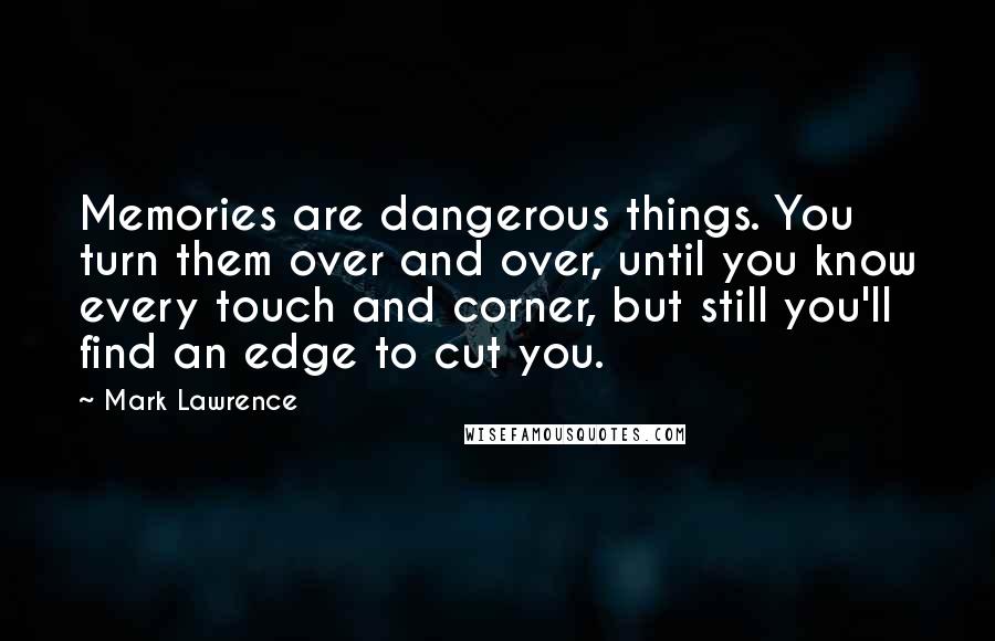 Mark Lawrence Quotes: Memories are dangerous things. You turn them over and over, until you know every touch and corner, but still you'll find an edge to cut you.