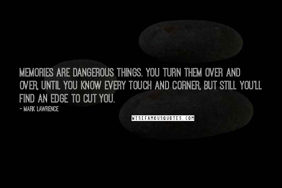 Mark Lawrence Quotes: Memories are dangerous things. You turn them over and over, until you know every touch and corner, but still you'll find an edge to cut you.