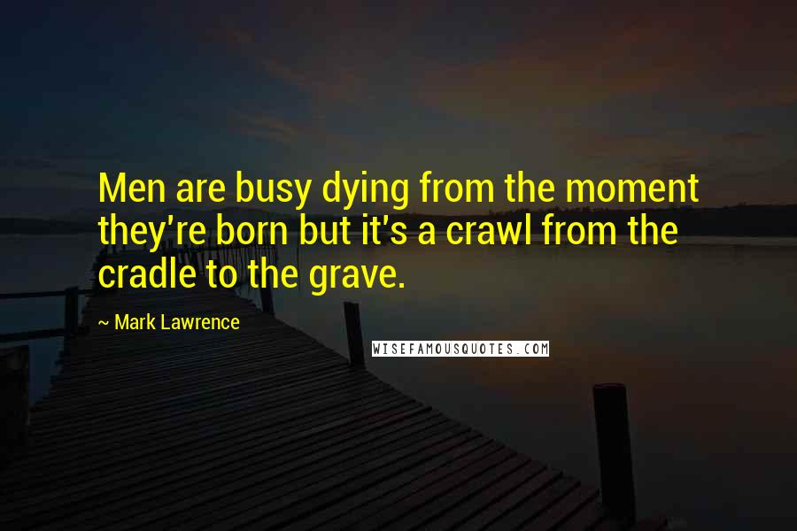 Mark Lawrence Quotes: Men are busy dying from the moment they're born but it's a crawl from the cradle to the grave.