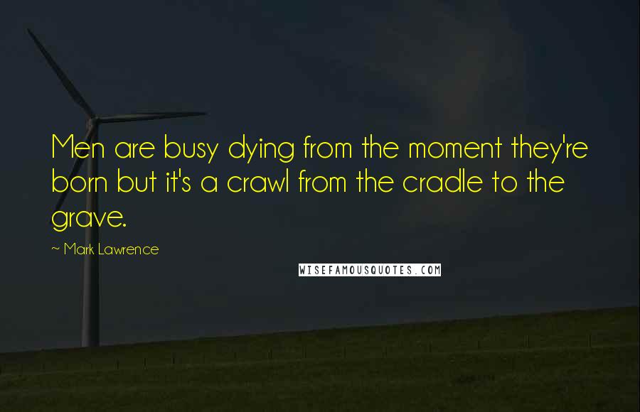 Mark Lawrence Quotes: Men are busy dying from the moment they're born but it's a crawl from the cradle to the grave.