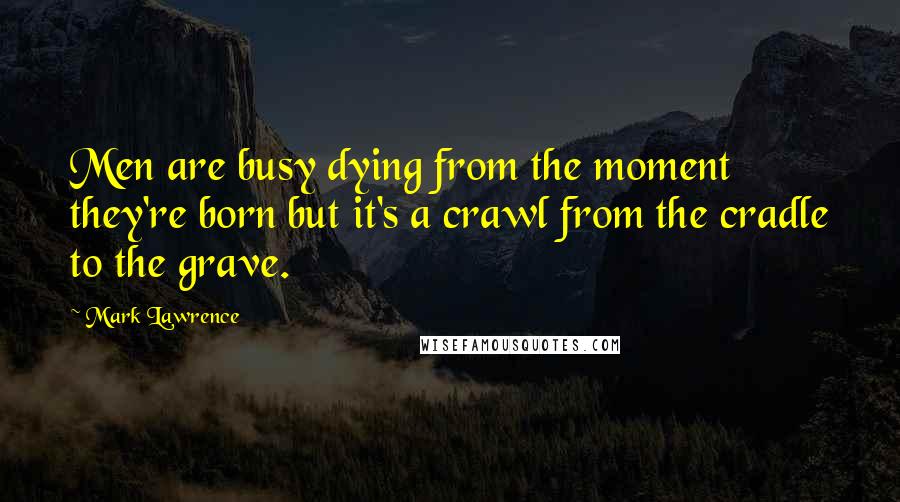 Mark Lawrence Quotes: Men are busy dying from the moment they're born but it's a crawl from the cradle to the grave.