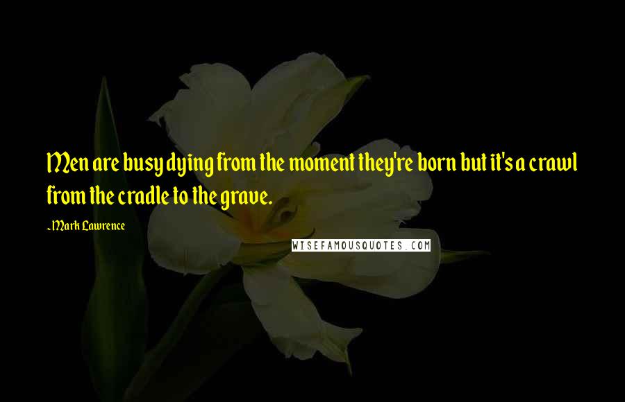 Mark Lawrence Quotes: Men are busy dying from the moment they're born but it's a crawl from the cradle to the grave.