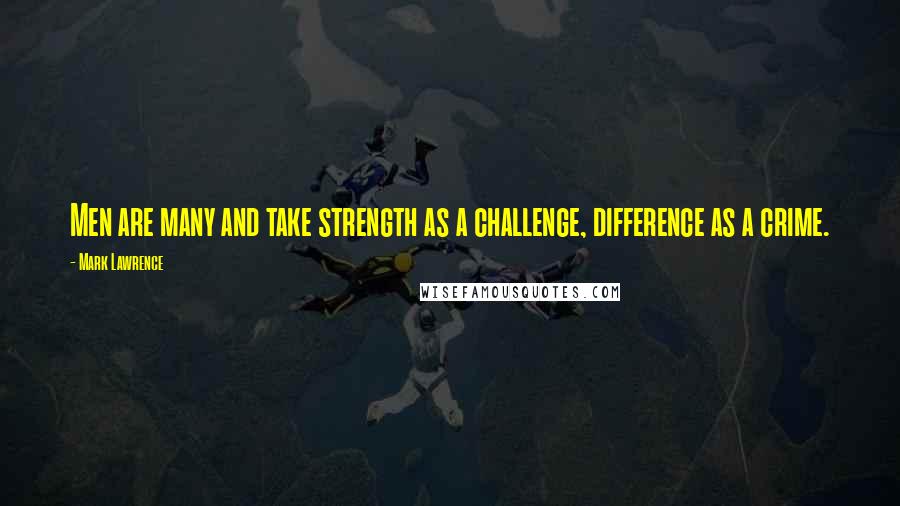 Mark Lawrence Quotes: Men are many and take strength as a challenge, difference as a crime.