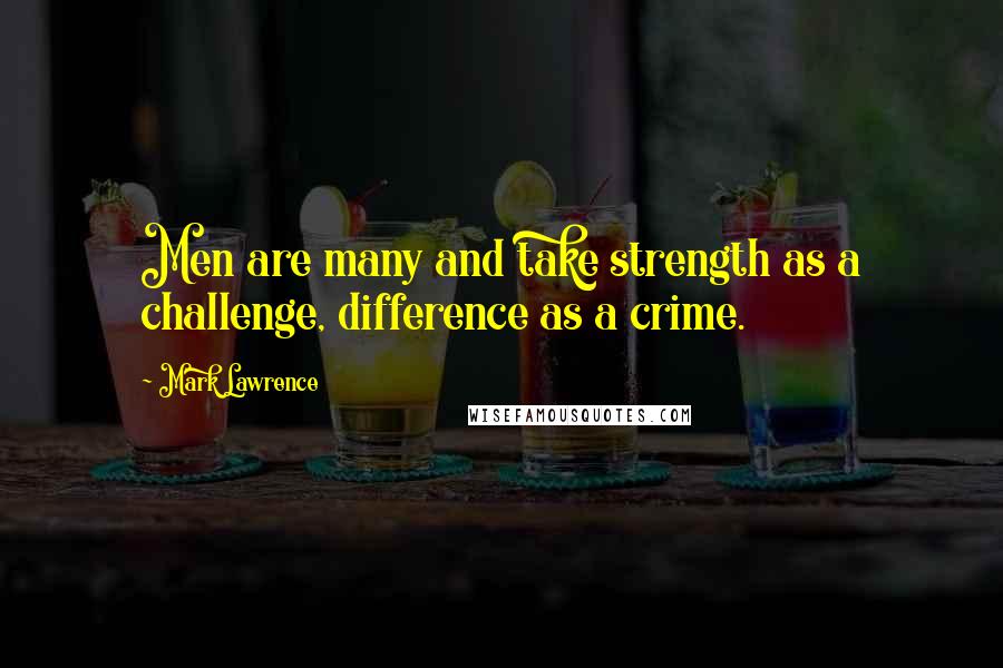 Mark Lawrence Quotes: Men are many and take strength as a challenge, difference as a crime.