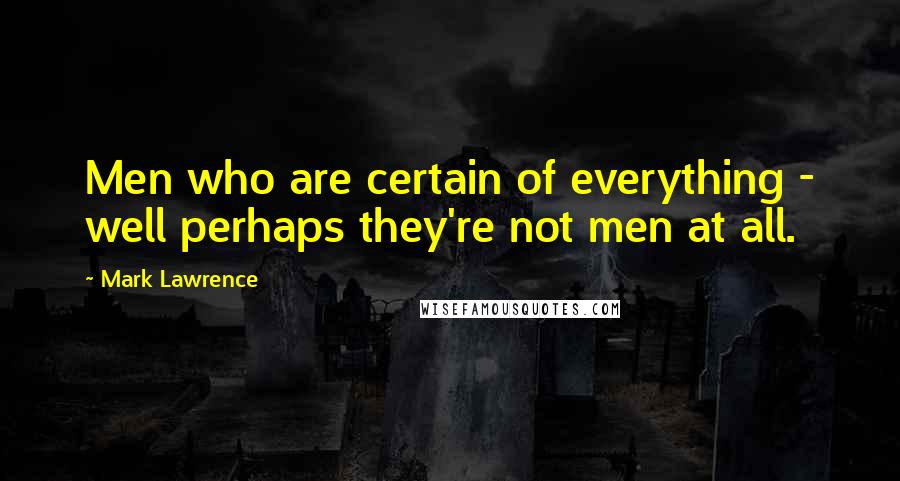 Mark Lawrence Quotes: Men who are certain of everything - well perhaps they're not men at all.