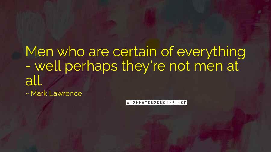 Mark Lawrence Quotes: Men who are certain of everything - well perhaps they're not men at all.