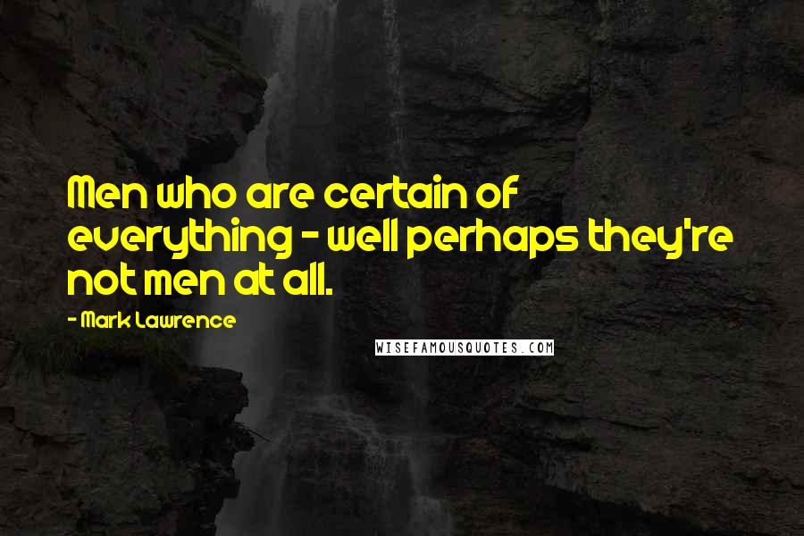 Mark Lawrence Quotes: Men who are certain of everything - well perhaps they're not men at all.