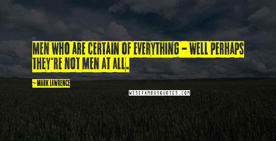 Mark Lawrence Quotes: Men who are certain of everything - well perhaps they're not men at all.