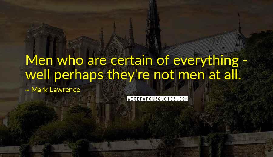 Mark Lawrence Quotes: Men who are certain of everything - well perhaps they're not men at all.