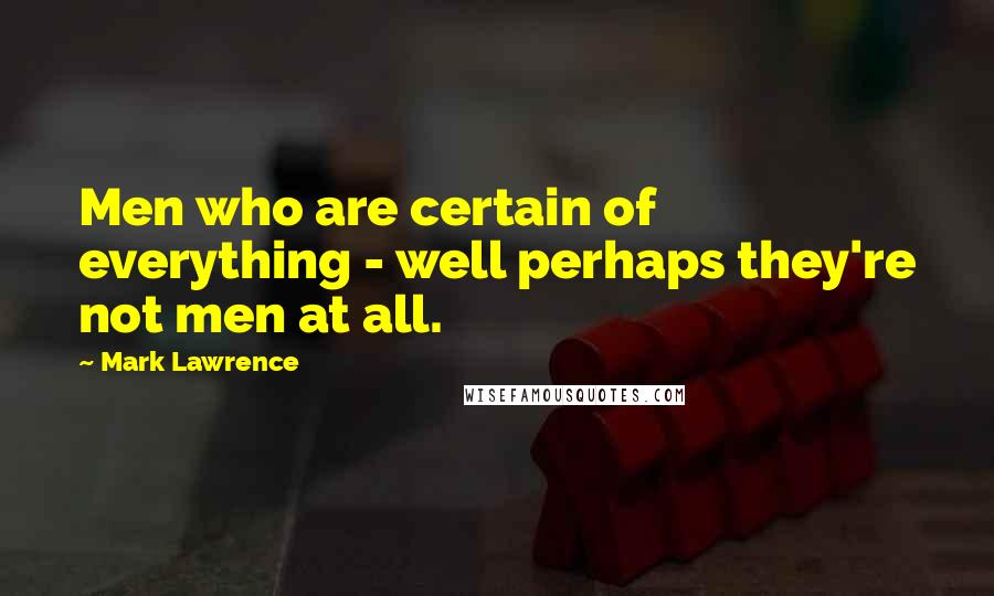 Mark Lawrence Quotes: Men who are certain of everything - well perhaps they're not men at all.