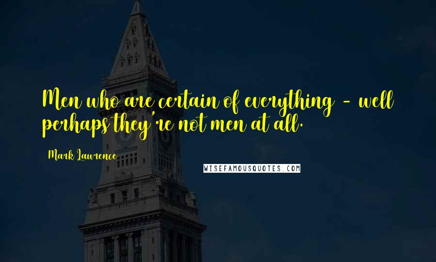 Mark Lawrence Quotes: Men who are certain of everything - well perhaps they're not men at all.