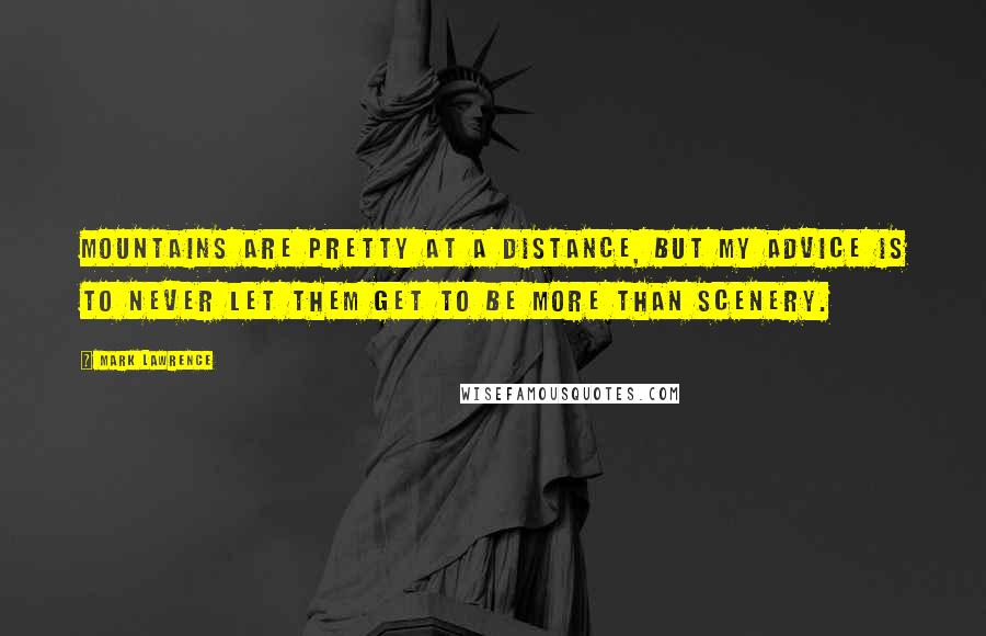 Mark Lawrence Quotes: Mountains are pretty at a distance, but my advice is to never let them get to be more than scenery.